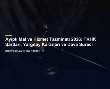 Ayıplı Mal ve Hizmet Tazminatı 2026: TKHK Şartları, Yargıtay Kararları ve Dava Süreci — merveari.av.tr