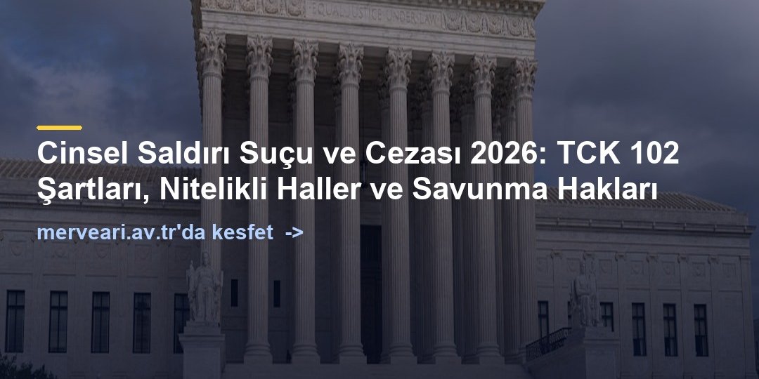 Cinsel Saldırı Suçu ve Cezası 2026: TCK 102 Şartları, Nitelikli Haller ve Savunma Hakları — merveari.av.tr