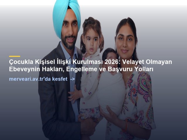 Çocukla Kişisel İlişki Kurulması 2026: Velayet Olmayan Ebeveynin Hakları, Engelleme ve Başvuru Yolları — merveari.av.tr