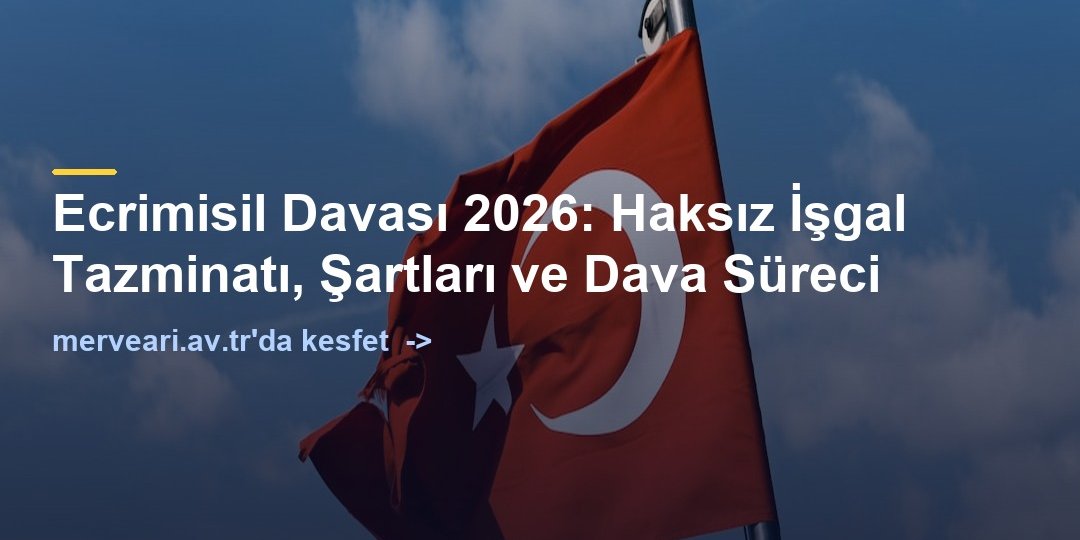 Ecrimisil Davası 2026: Haksız İşgal Tazminatı, Şartları ve Dava Süreci — merveari.av.tr