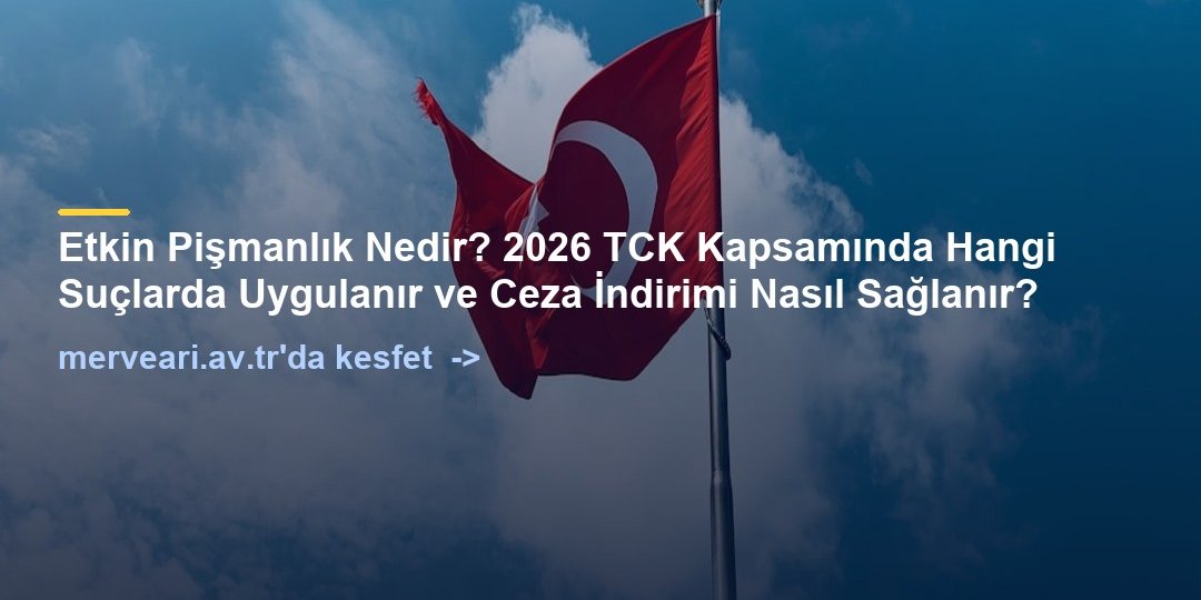 Etkin Pişmanlık Nedir? 2026 TCK Kapsamında Hangi Suçlarda Uygulanır ve Ceza İndirimi Nasıl Sağlanır? — merveari.av.tr