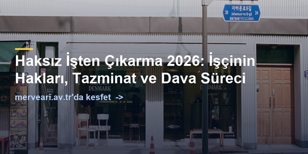 Haksız İşten Çıkarma 2026: İşçinin Hakları, Tazminat ve Dava Süreci — merveari.av.tr
