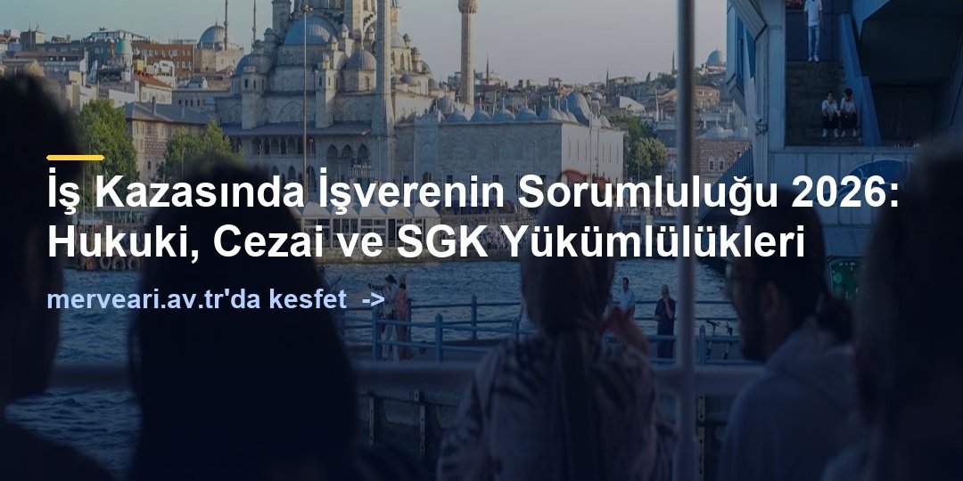 İş Kazasında İşverenin Sorumluluğu 2026: Hukuki, Cezai ve SGK Yükümlülükleri — merveari.av.tr
