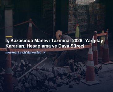 İş Kazasında Manevi Tazminat 2026: Yargıtay Kararları, Hesaplama ve Dava Süreci — merveari.av.tr
