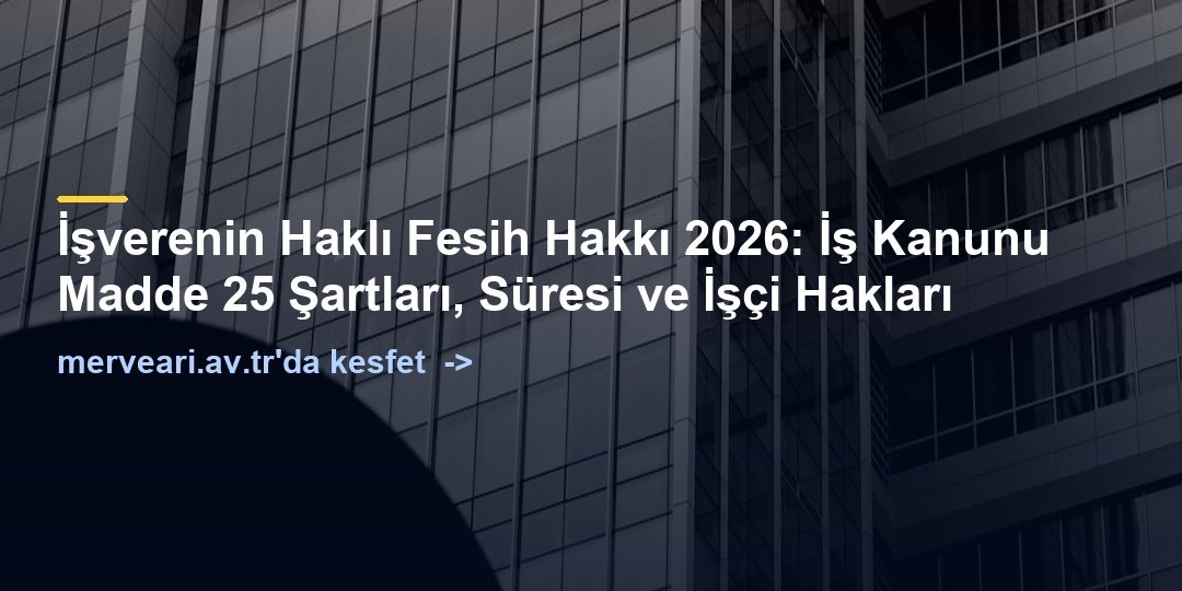 İşverenin Haklı Fesih Hakkı 2026: İş Kanunu Madde 25 Şartları, Süresi ve İşçi Hakları — merveari.av.tr
