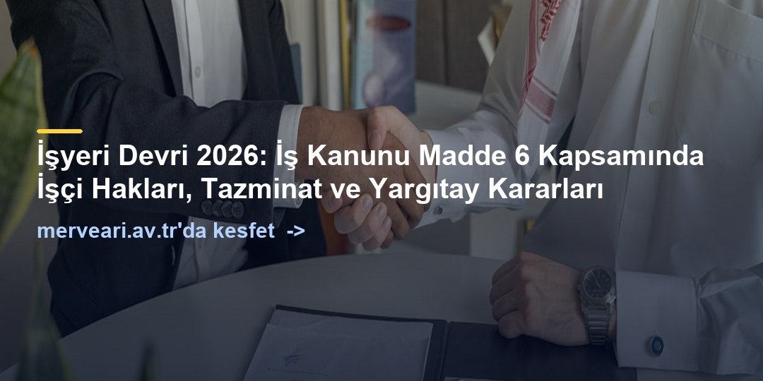İşyeri Devri 2026: İş Kanunu Madde 6 Kapsamında İşçi Hakları, Tazminat ve Yargıtay Kararları — merveari.av.tr
