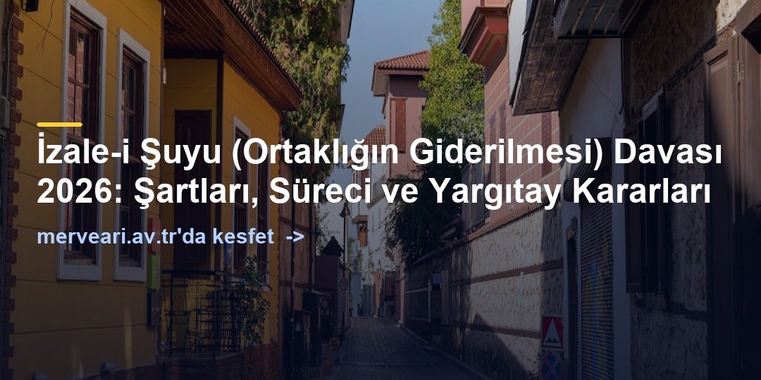 İzale-i Şuyu (Ortaklığın Giderilmesi) Davası 2026: Şartları, Süreci ve Yargıtay Kararları — merveari.av.tr