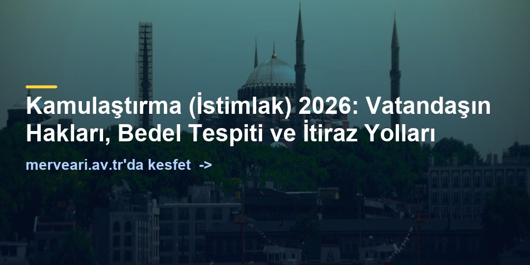Kamulaştırma (İstimlak) 2026: Vatandaşın Hakları, Bedel Tespiti ve İtiraz Yolları — merveari.av.tr
