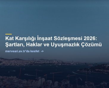 Kat Karşılığı İnşaat Sözleşmesi 2026: Şartları, Haklar ve Uyuşmazlık Çözümü — merveari.av.tr