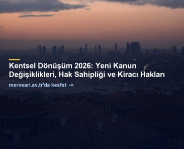 Kentsel Dönüşüm 2026: Yeni Kanun Değişiklikleri, Hak Sahipliği ve Kiracı Hakları — merveari.av.tr