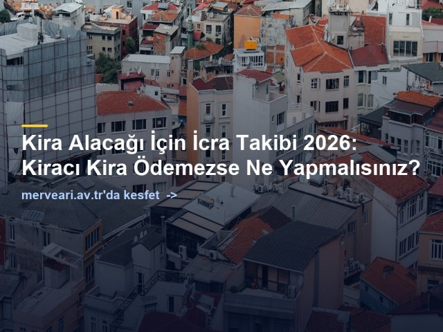 Kira Alacağı İçin İcra Takibi 2026: Kiracı Kira Ödemezse Ne Yapmalısınız? — merveari.av.tr