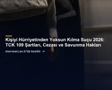 Kişiyi Hürriyetinden Yoksun Kılma Suçu 2026: TCK 109 Şartları, Cezası ve Savunma Hakları — merveari.av.tr
