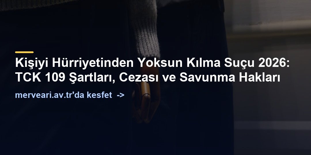 Kişiyi Hürriyetinden Yoksun Kılma Suçu 2026: TCK 109 Şartları, Cezası ve Savunma Hakları — merveari.av.tr