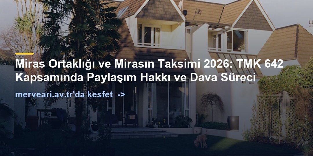 Miras Ortaklığı ve Mirasın Taksimi 2026: TMK 642 Kapsamında Paylaşım Hakkı ve Dava Süreci — merveari.av.tr