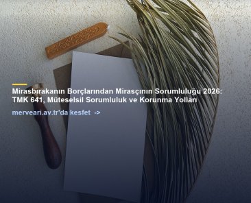 Mirasbırakanın Borçlarından Mirasçının Sorumluluğu 2026: TMK 641, Müteselsil Sorumluluk ve Korunma Yolları — merveari.av.tr
