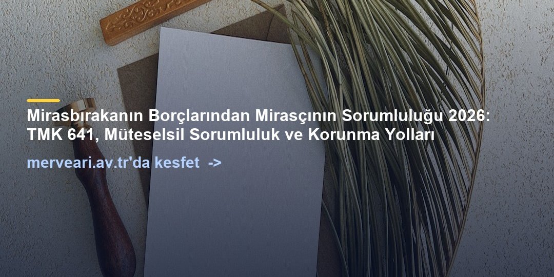 Mirasbırakanın Borçlarından Mirasçının Sorumluluğu 2026: TMK 641, Müteselsil Sorumluluk ve Korunma Yolları — merveari.av.tr