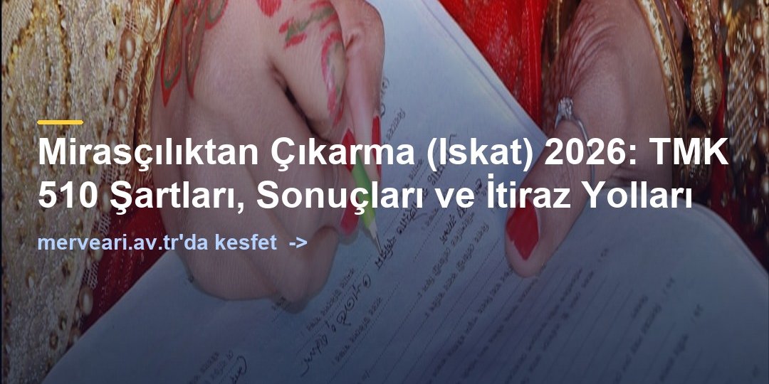 Mirasçılıktan Çıkarma (Iskat) 2026: TMK 510 Şartları, Sonuçları ve İtiraz Yolları — merveari.av.tr
