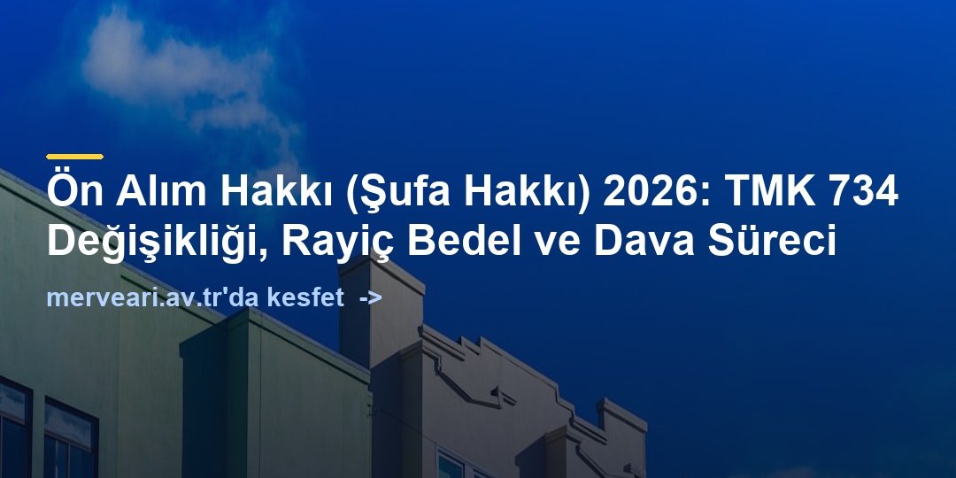 Ön Alım Hakkı (Şufa Hakkı) 2026: TMK 734 Değişikliği, Rayiç Bedel ve Dava Süreci — merveari.av.tr