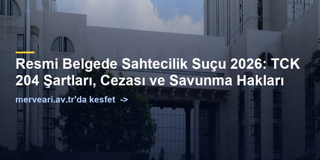 Resmi Belgede Sahtecilik Suçu 2026: TCK 204 Şartları, Cezası ve Savunma Hakları — merveari.av.tr
