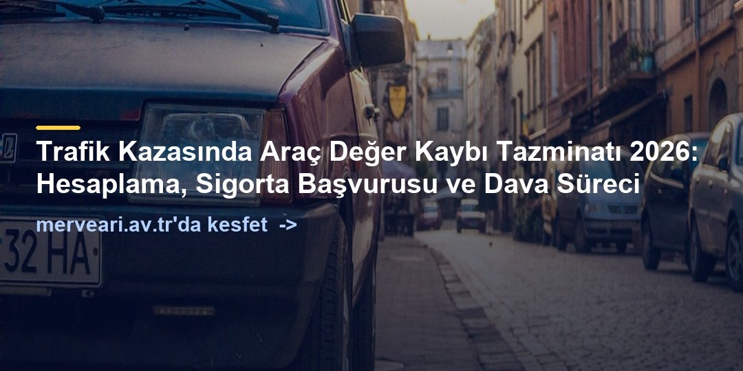 Trafik Kazasında Araç Değer Kaybı Tazminatı 2026: Hesaplama, Sigorta Başvurusu ve Dava Süreci — merveari.av.tr