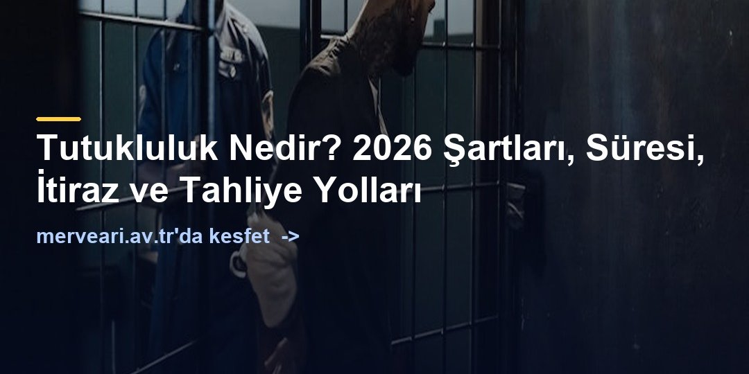 Tutukluluk Nedir? 2026 Şartları, Süresi, İtiraz ve Tahliye Yolları — merveari.av.tr