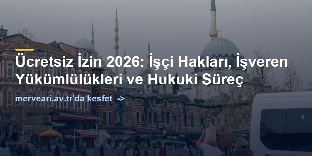 Ücretsiz İzin 2026: İşçi Hakları, İşveren Yükümlülükleri ve Hukuki Süreç — merveari.av.tr