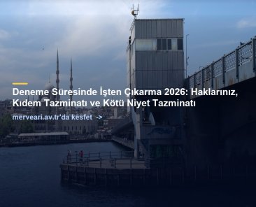 Deneme Süresinde İşten Çıkarma 2026: Haklarınız, Kıdem Tazminatı ve Kötü Niyet Tazminatı — merveari.av.tr