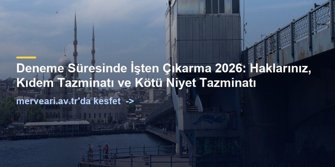 Deneme Süresinde İşten Çıkarma 2026: Haklarınız, Kıdem Tazminatı ve Kötü Niyet Tazminatı — merveari.av.tr
