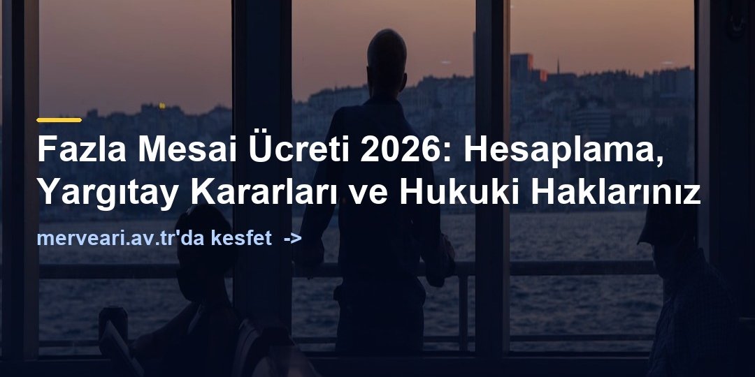 Fazla Mesai Ücreti 2026: Hesaplama, Yargıtay Kararları ve Hukuki Haklarınız — merveari.av.tr