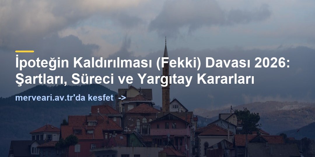 İpoteğin Kaldırılması (Fekki) Davası 2026: Şartları, Süreci ve Yargıtay Kararları — merveari.av.tr