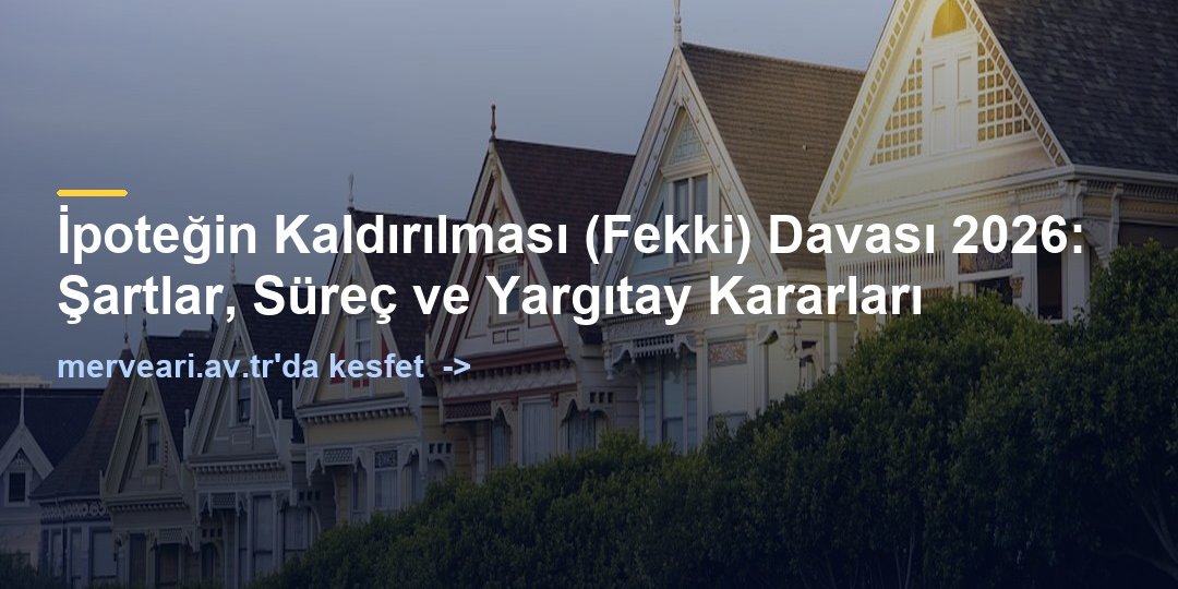 İpoteğin Kaldırılması (Fekki) Davası 2026: Şartlar, Süreç ve Yargıtay Kararları — merveari.av.tr