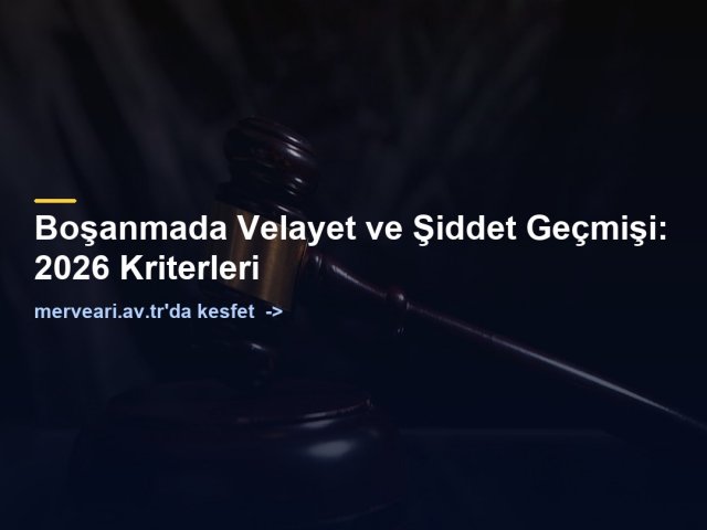 Boşanmada Velayet ve Şiddet Geçmişi: 2026 Kriterleri — merveari.av.tr
