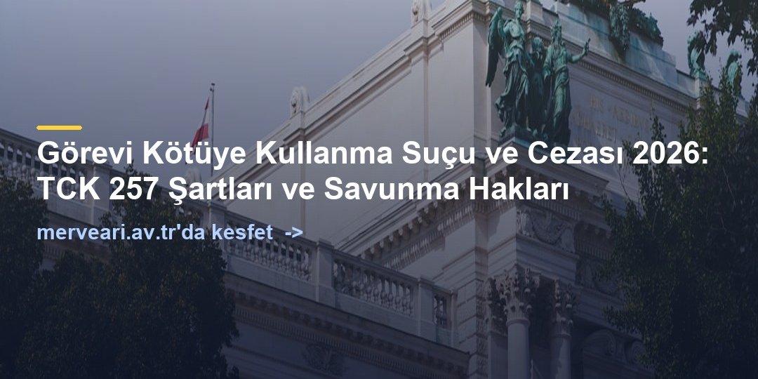 Görevi Kötüye Kullanma Suçu ve Cezası 2026: TCK 257 Şartları ve Savunma Hakları — merveari.av.tr