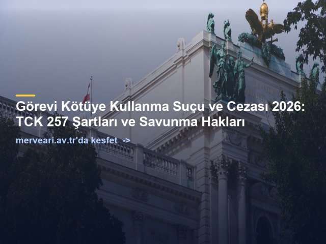 Görevi Kötüye Kullanma Suçu ve Cezası 2026: TCK 257 Şartları ve Savunma Hakları — merveari.av.tr