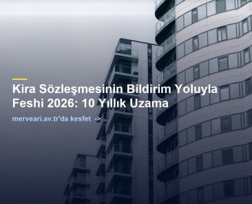 Kira Sözleşmesinin Bildirim Yoluyla Feshi 2026: 10 Yıllık Uzama — merveari.av.tr