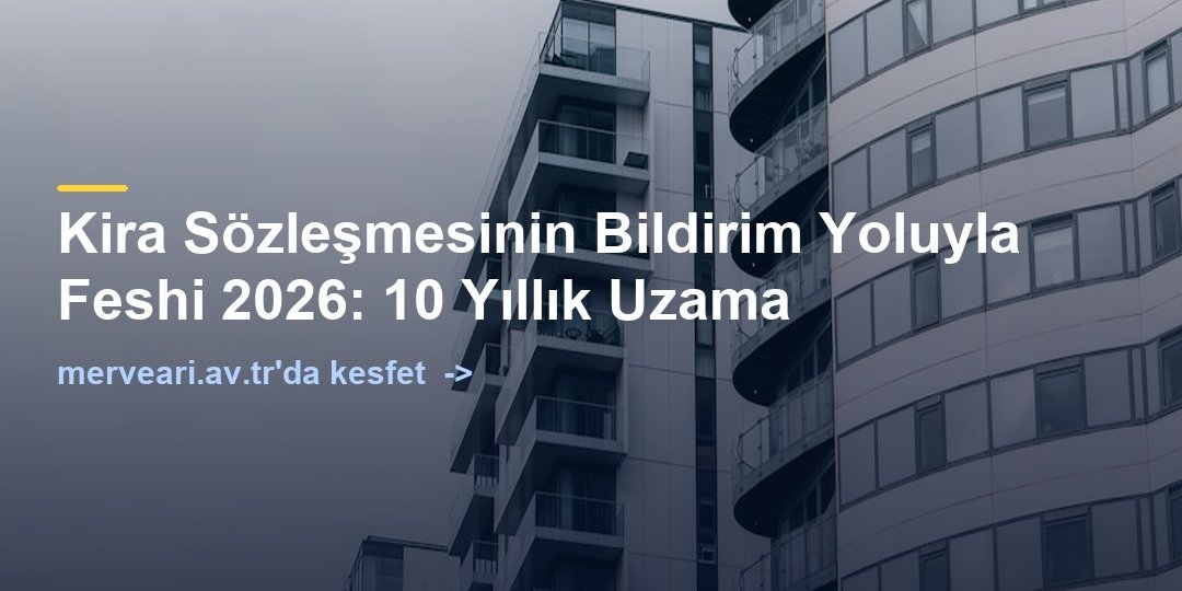 Kira Sözleşmesinin Bildirim Yoluyla Feshi 2026: 10 Yıllık Uzama — merveari.av.tr