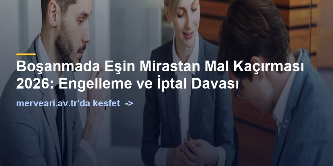 Boşanmada Eşin Mirastan Mal Kaçırması 2026: Engelleme ve İptal Davası — merveari.av.tr