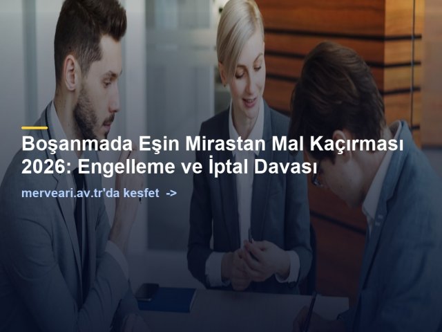 Boşanmada Eşin Mirastan Mal Kaçırması 2026: Engelleme ve İptal Davası — merveari.av.tr