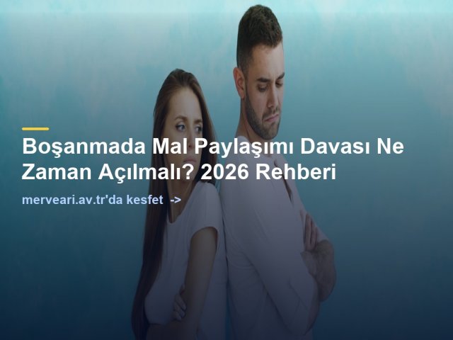 Boşanmada Mal Paylaşımı Davası Ne Zaman Açılmalı? 2026 Rehberi — merveari.av.tr