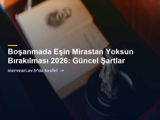 Boşanmada Eşin Mirastan Yoksun Bırakılması 2026: Güncel Şartlar — merveari.av.tr