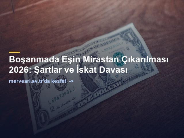 Boşanmada Eşin Mirastan Çıkarılması 2026: Şartlar ve İskat Davası — merveari.av.tr