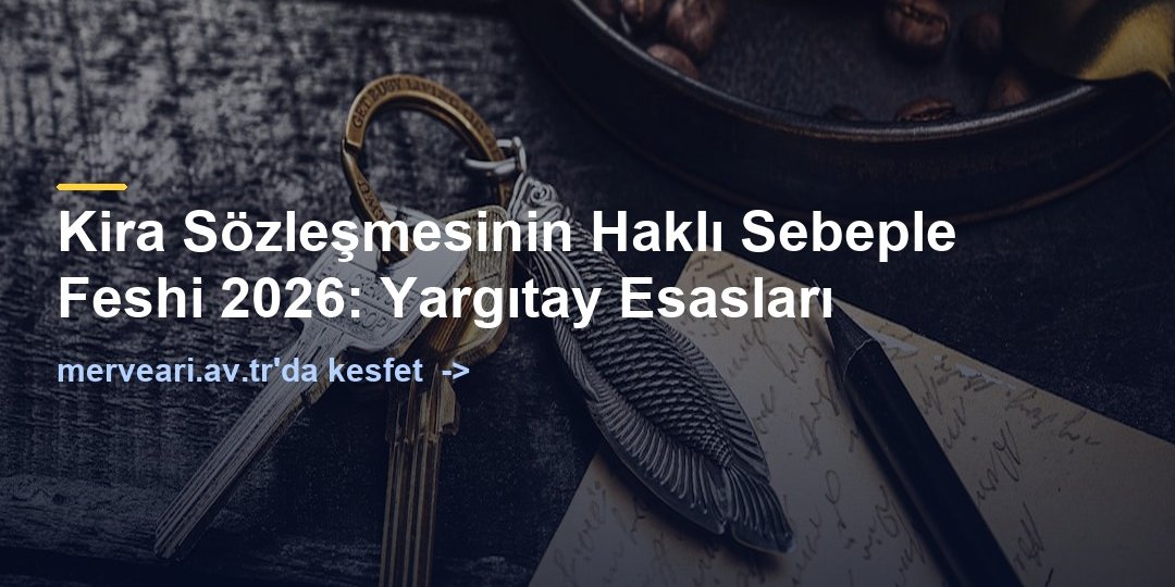 Kira Sözleşmesinin Haklı Sebeple Feshi 2026: Yargıtay Esasları — merveari.av.tr