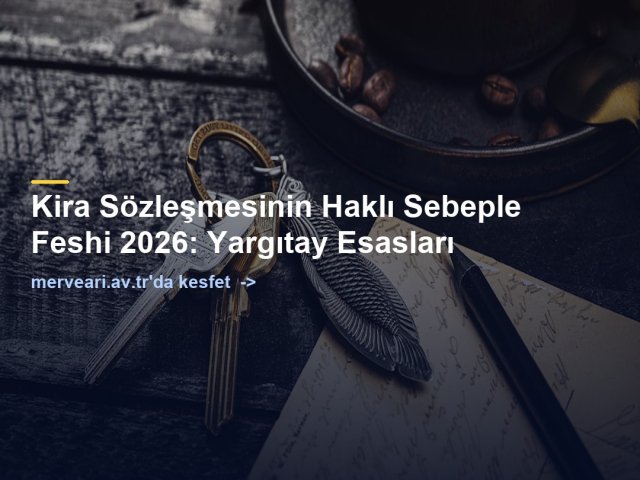 Kira Sözleşmesinin Haklı Sebeple Feshi 2026: Yargıtay Esasları — merveari.av.tr