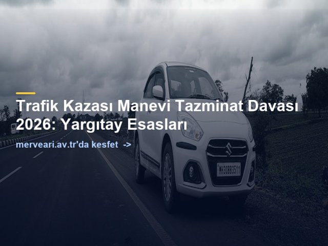 Trafik Kazası Manevi Tazminat Davası 2026: Yargıtay Esasları — merveari.av.tr