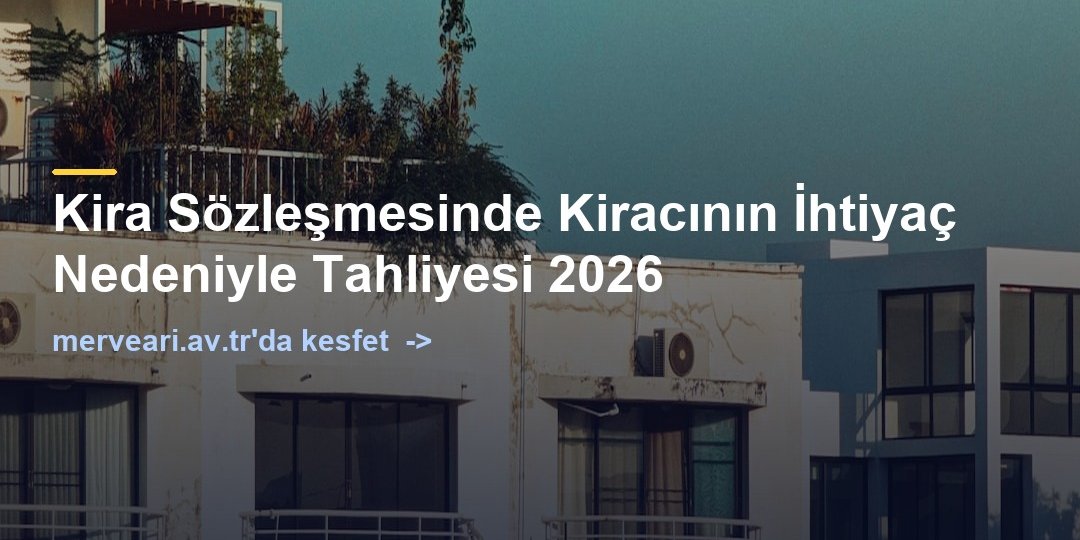 Kira Sözleşmesinde Kiracının İhtiyaç Nedeniyle Tahliyesi 2026 — merveari.av.tr