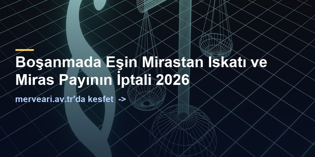Boşanmada Eşin Mirastan Iskatı ve Miras Payının İptali 2026 — merveari.av.tr