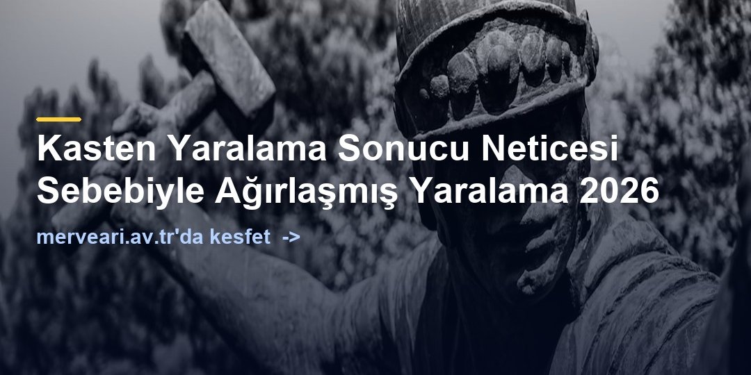 Kasten Yaralama Sonucu Neticesi Sebebiyle Ağırlaşmış Yaralama 2026 — merveari.av.tr