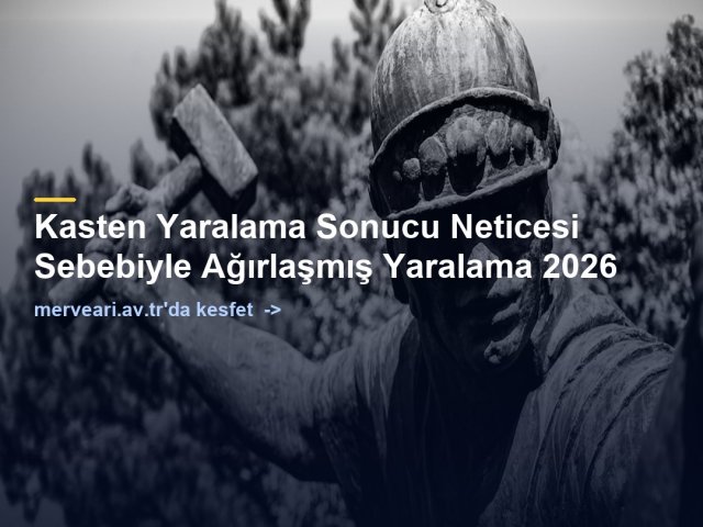 Kasten Yaralama Sonucu Neticesi Sebebiyle Ağırlaşmış Yaralama 2026 — merveari.av.tr