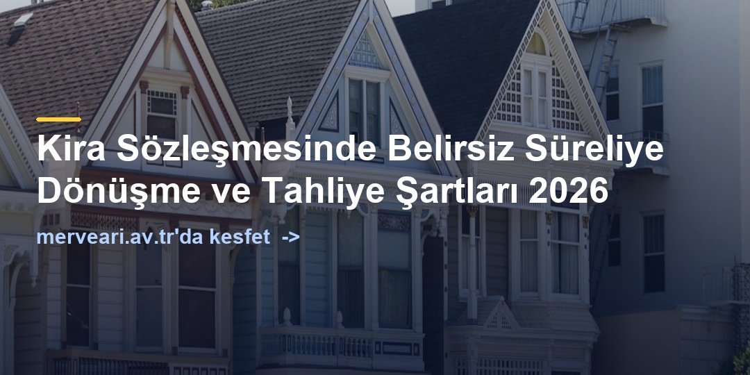 Kira Sözleşmesinde Belirsiz Süreliye Dönüşme ve Tahliye Şartları 2026 — merveari.av.tr