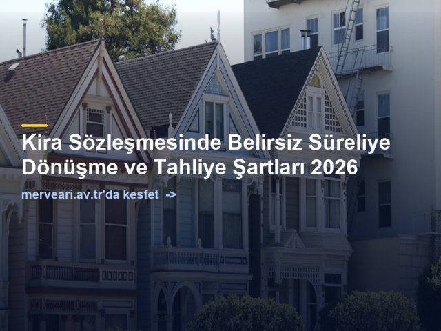 Kira Sözleşmesinde Belirsiz Süreliye Dönüşme ve Tahliye Şartları 2026 — merveari.av.tr